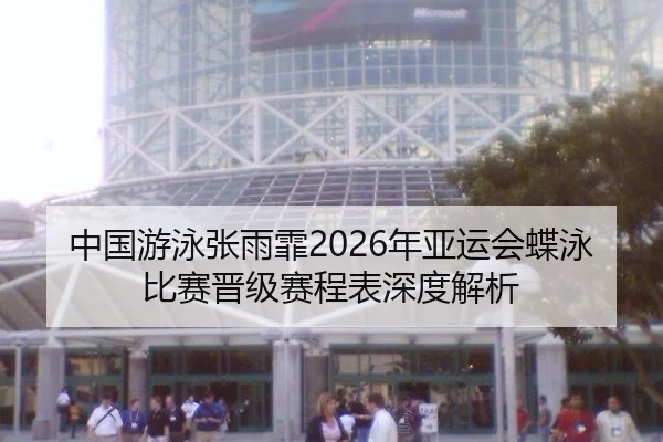 中国游泳张雨霏2026年亚运会蝶泳比赛晋级赛程表深度解析