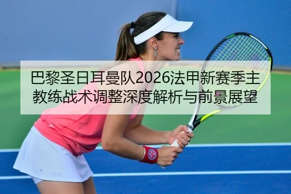 巴黎圣日耳曼队2026法甲新赛季主教练战术调整深度解析与前景展望