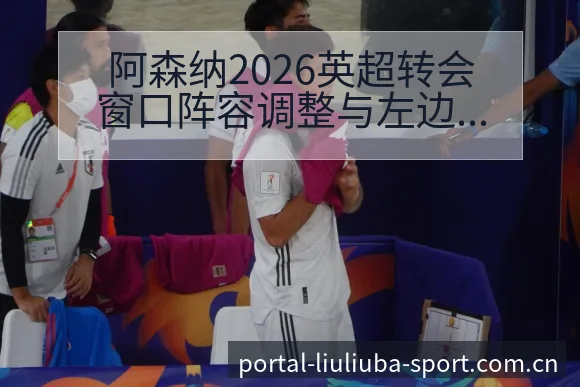 阿森纳2026英超转会窗口阵容调整与左边锋引援项目格局分 - 6686体育