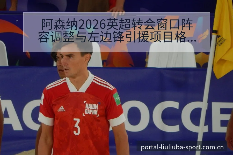 阿森纳2026英超转会窗口阵容调整与左边锋引援项目格局分 - 6686体育