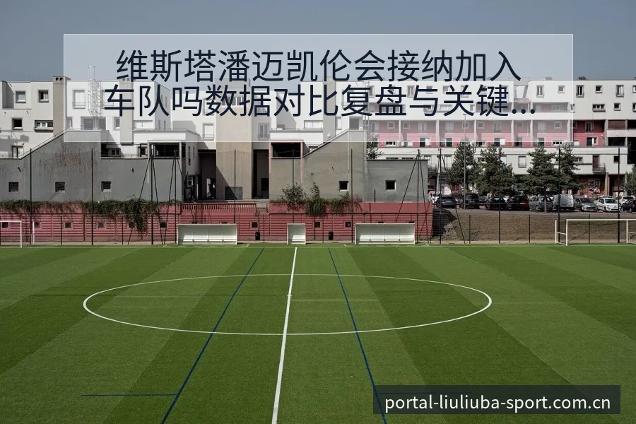 维斯塔潘迈凯伦会接纳加入车队吗数据对比复盘与关键变化 - 6686体育