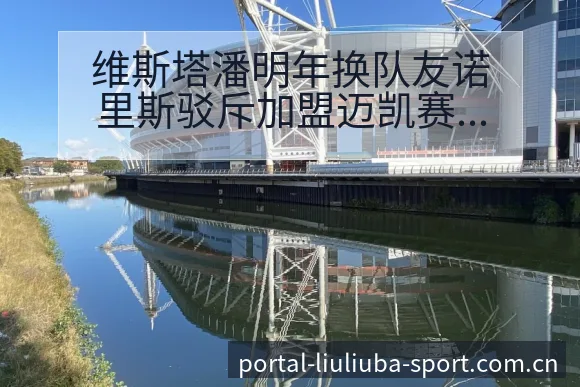 维斯塔潘明年换队友诺里斯驳斥加盟迈凯赛程节点与风险观察分 - 6686体育
