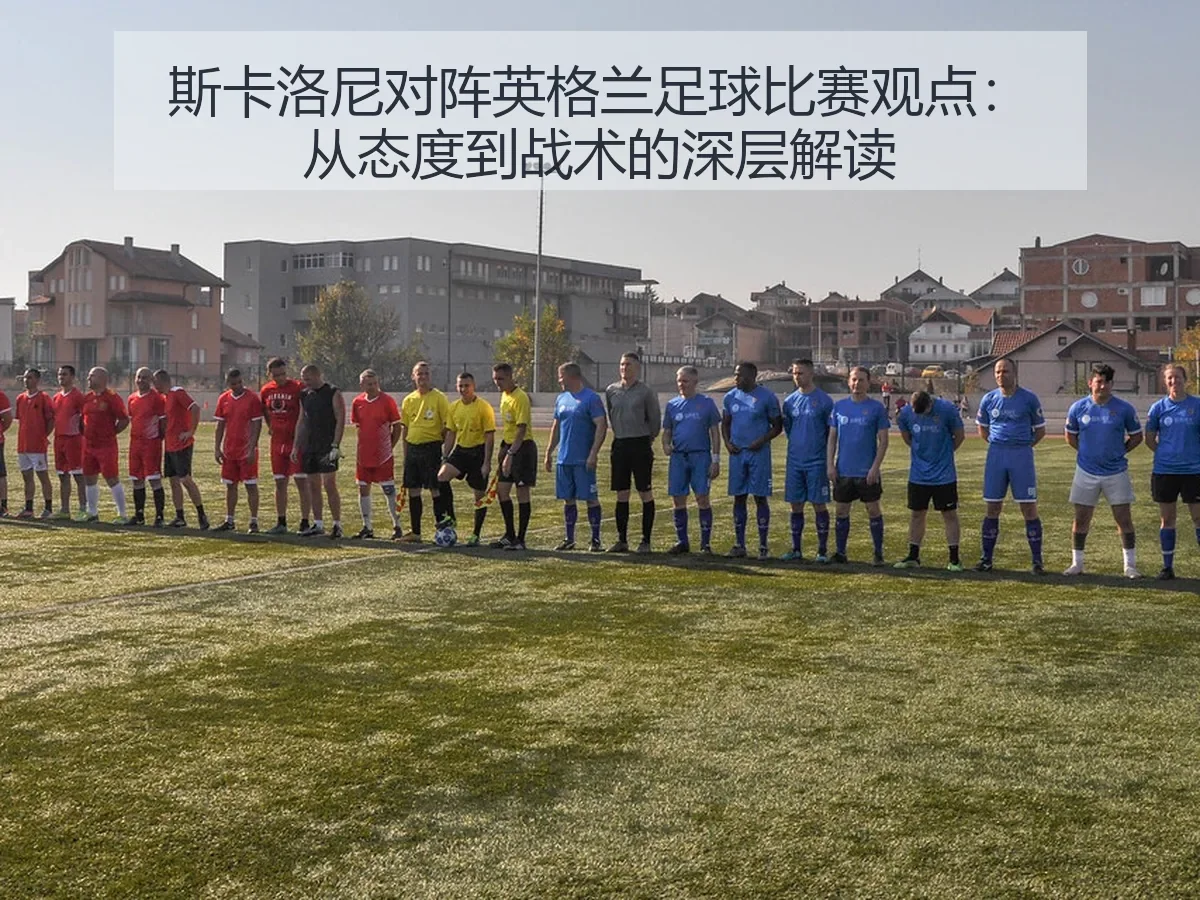 斯卡洛尼对阵英格兰足球比赛观点：从态度到战术的深层解读